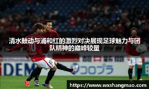 清水鼓动与浦和红的激烈对决展现足球魅力与团队精神的巅峰较量